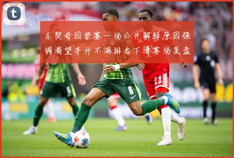 东契奇因禁赛一场公开解释原因强调渴望夺并不满排名下滑赛场复盘：最新赛事动态与深度分析