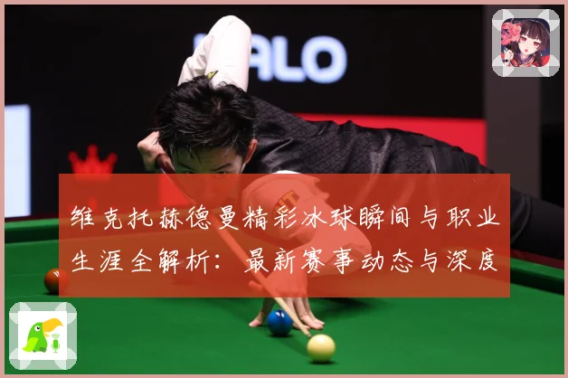 维克托赫德曼精彩冰球瞬间与职业生涯全解析：最新赛事动态与深度分析