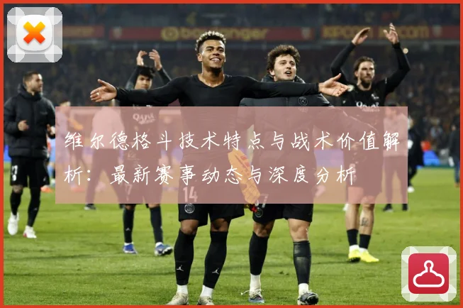 维尔德格斗技术特点与战术价值解析：最新赛事动态与深度分析