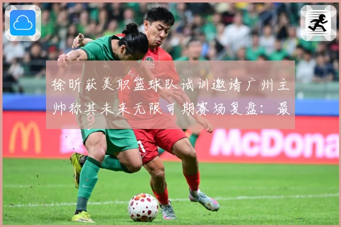徐昕获美职篮球队试训邀请广州主帅称其未来无限可期赛场复盘：最新赛事动态与深度分析
