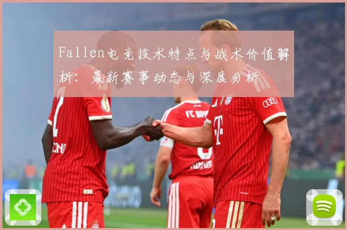 Fallen电竞技术特点与战术价值解析：最新赛事动态与深度分析