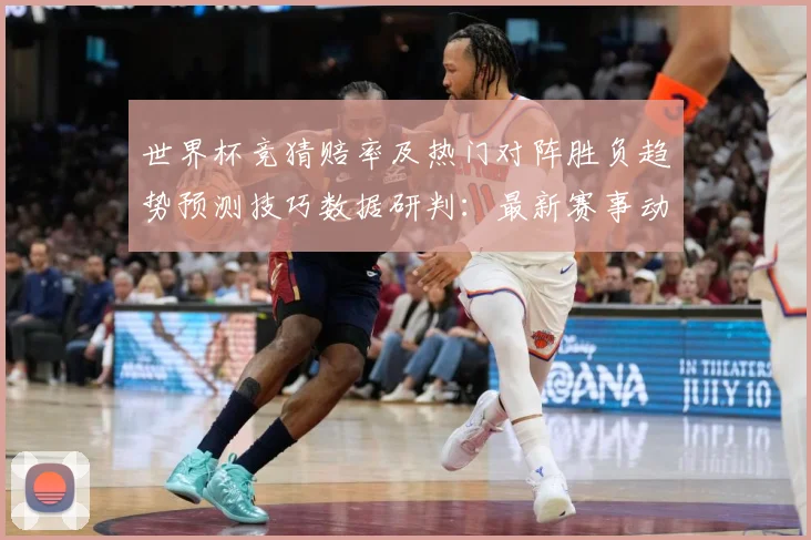 世界杯竞猜赔率及热门对阵胜负趋势预测技巧数据研判：最新赛事动态与深度分析
