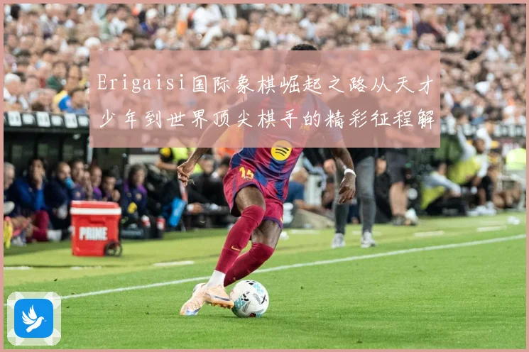 Erigaisi国际象棋崛起之路从天才少年到世界顶尖棋手的精彩征程解析：最新赛事动态与深度分析