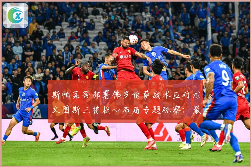 斯帕莱蒂部署佛罗伦萨战术应对尤文图斯三将核心布局专题观察：最新赛事动态与深度分析