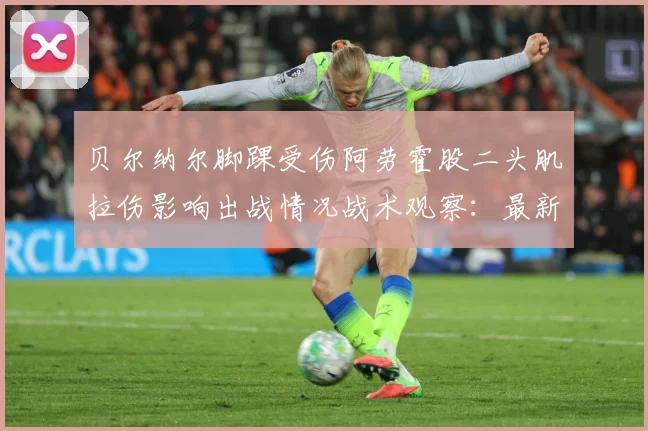 贝尔纳尔脚踝受伤阿劳霍股二头肌拉伤影响出战情况战术观察：最新赛事动态与深度分析