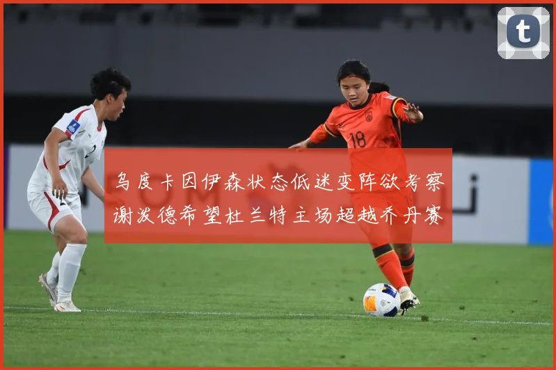 乌度卡因伊森状态低迷变阵欲考察谢泼德希望杜兰特主场超越乔丹赛场复盘：最新赛事动态与深度分析