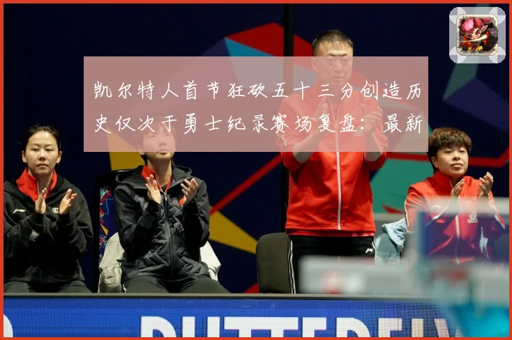 凯尔特人首节狂砍五十三分创造历史仅次于勇士纪录赛场复盘：最新赛事动态与深度分析