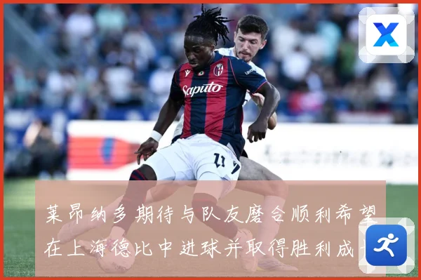 莱昂纳多期待与队友磨合顺利希望在上海德比中进球并取得胜利成长观察：最新赛事动态与深度分析