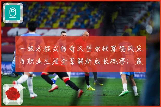 一级方程式传奇汉密尔顿赛场风采与职业生涯全景解析成长观察：最新赛事动态与深度分析