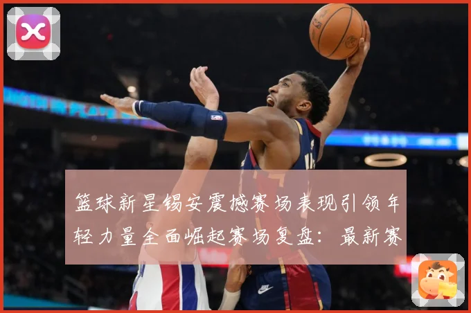 篮球新星锡安震撼赛场表现引领年轻力量全面崛起赛场复盘：最新赛事动态与深度分析