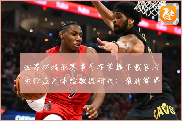 世界杯精彩赛事尽在掌握下载官方竞猜应用体验数据研判：最新赛事动态与深度分析