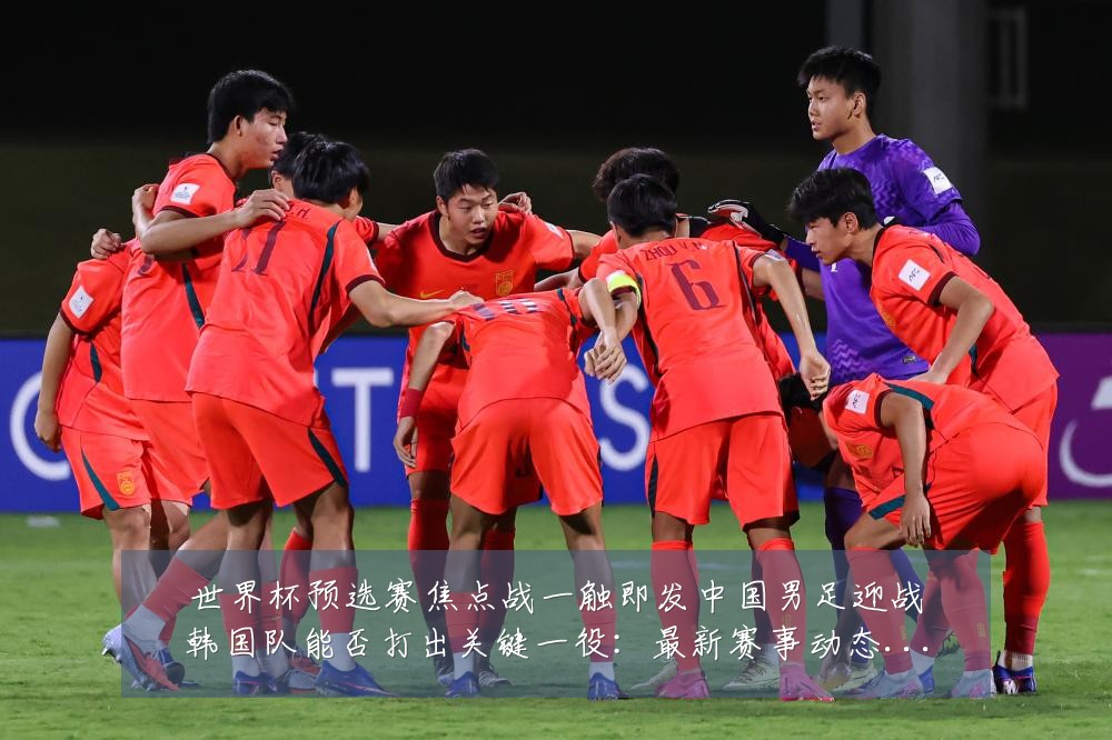 世界杯预选赛焦点战一触即发中国男足迎战韩国队能否打出关键一役:最新赛事动态与深度分析