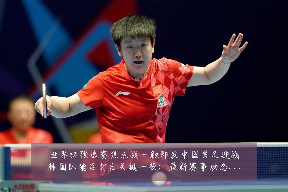 世界杯预选赛焦点战一触即发中国男足迎战韩国队能否打出关键一役：最新赛事动态与深度分析