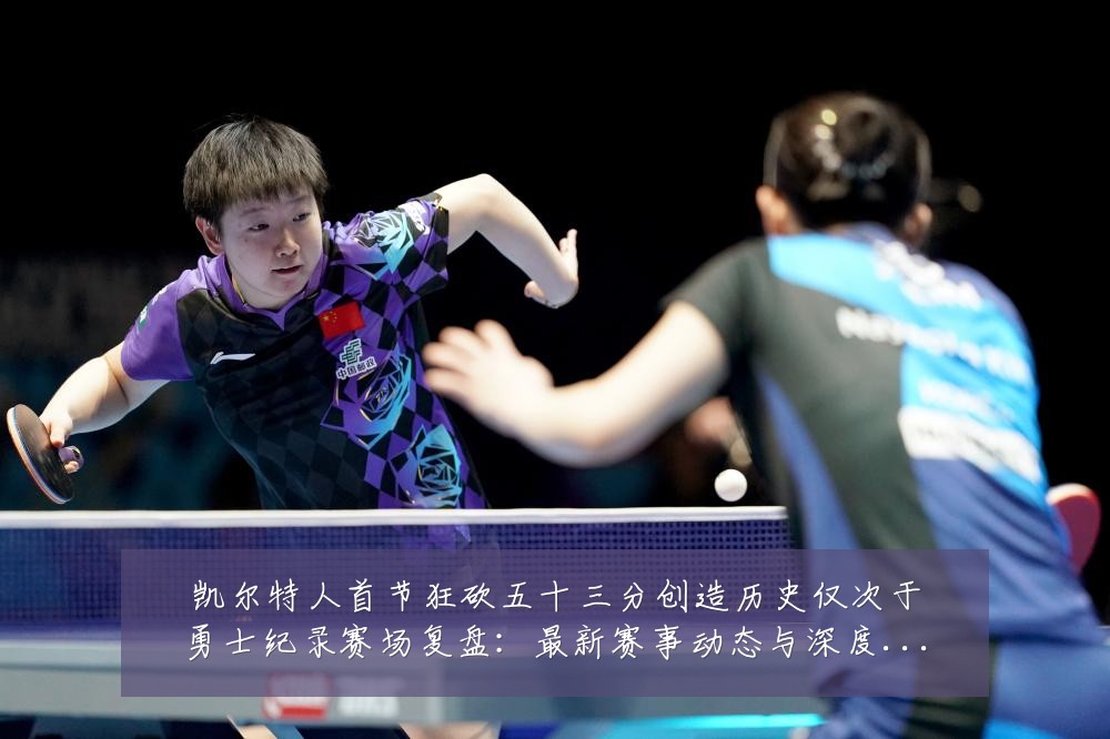 凯尔特人首节狂砍五十三分创造历史仅次于勇士纪录赛场复盘:最新赛事动态与深度分析