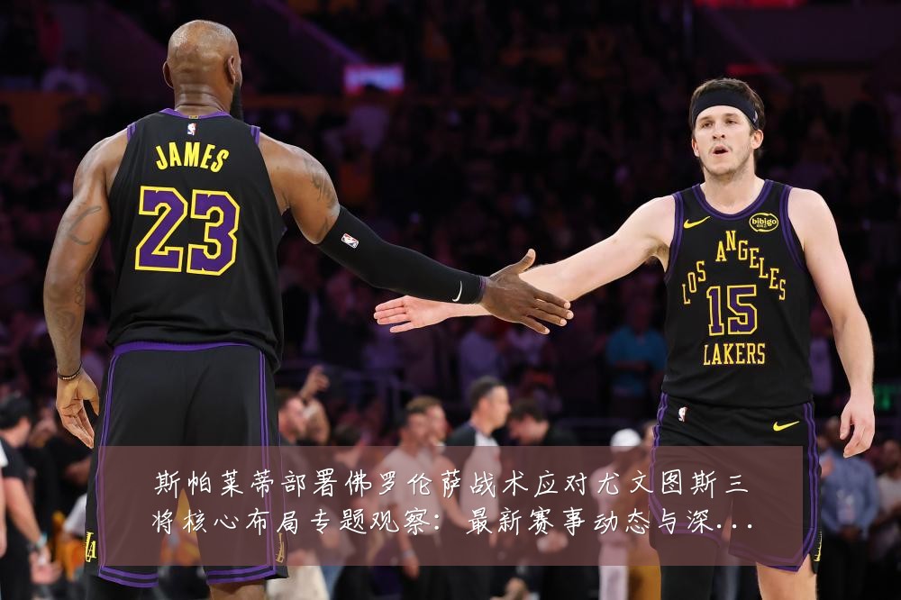 斯帕莱蒂部署佛罗伦萨战术应对尤文图斯三将核心布局专题观察:最新赛事动态与深度分析