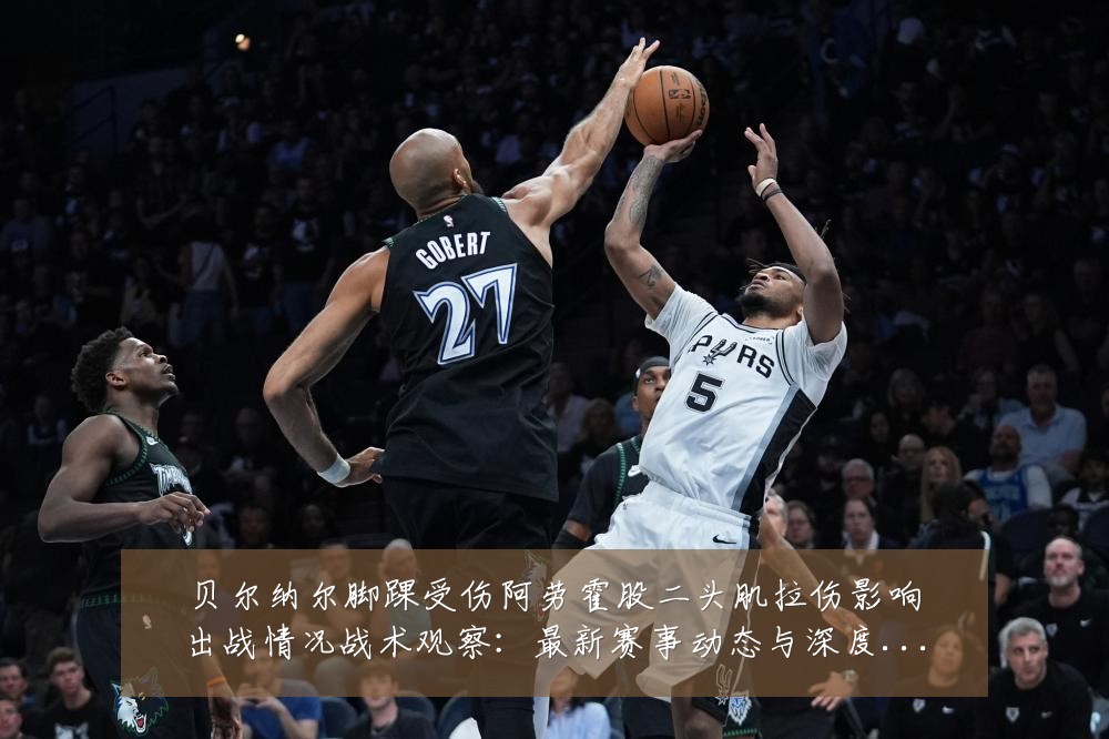 贝尔纳尔脚踝受伤阿劳霍股二头肌拉伤影响出战情况战术观察:最新赛事动态与深度分析