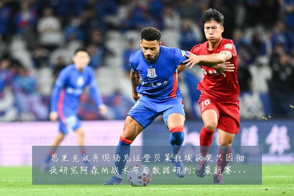 恩里克放弃现场见证登贝莱杜埃获奖只因彻夜研究阿森纳战术布局数据研判:最新赛事动态与深度分析