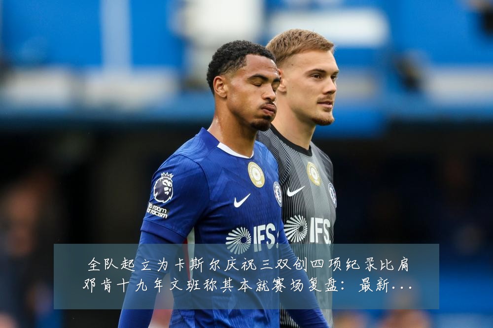 全队起立为卡斯尔庆祝三双创四项纪录比肩邓肯十九年文班称其本就赛场复盘:最新赛事动态与深度分析