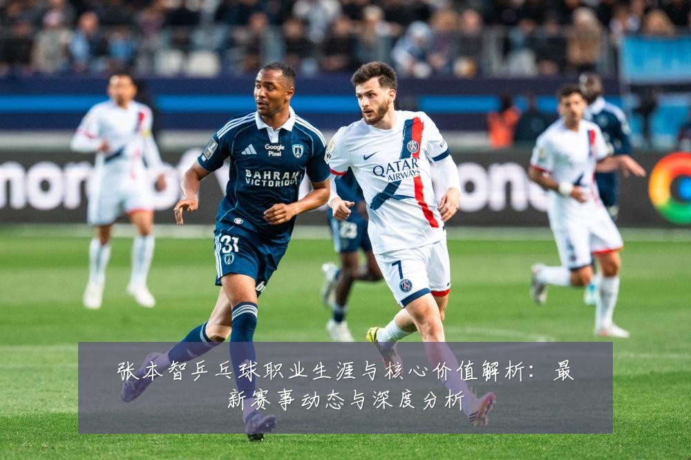 张本智乒乓球职业生涯与核心价值解析:最新赛事动态与深度分析