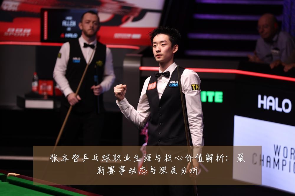 张本智乒乓球职业生涯与核心价值解析:最新赛事动态与深度分析