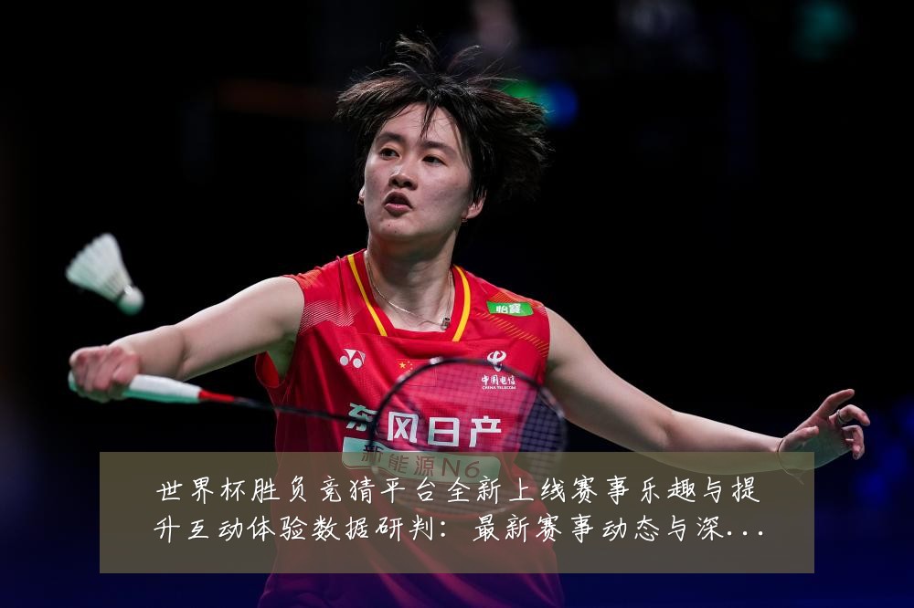 世界杯胜负竞猜平台全新上线赛事乐趣与提升互动体验数据研判:最新赛事动态与深度分析