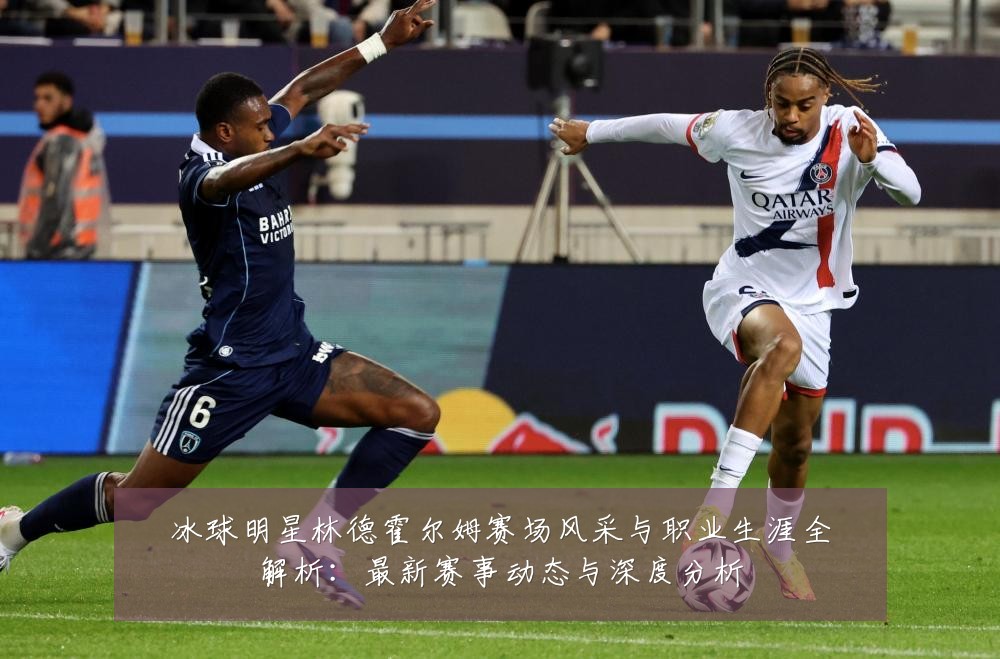 冰球明星林德霍尔姆赛场风采与职业生涯全解析:最新赛事动态与深度分析