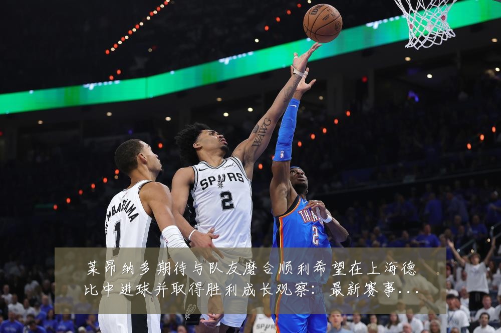 莱昂纳多期待与队友磨合顺利希望在上海德比中进球并取得胜利成长观察:最新赛事动态与深度分析
