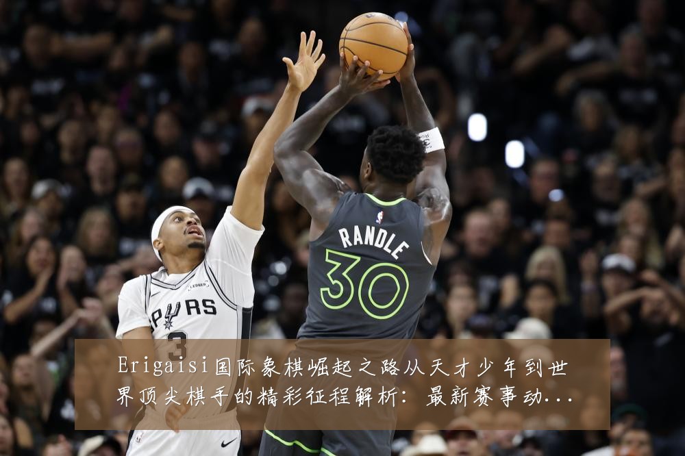 Erigaisi国际象棋崛起之路从天才少年到世界顶尖棋手的精彩征程解析:最新赛事动态与深度分析