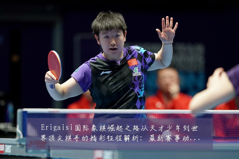Erigaisi国际象棋崛起之路从天才少年到世界顶尖棋手的精彩征程解析:最新赛事动态与深度分析