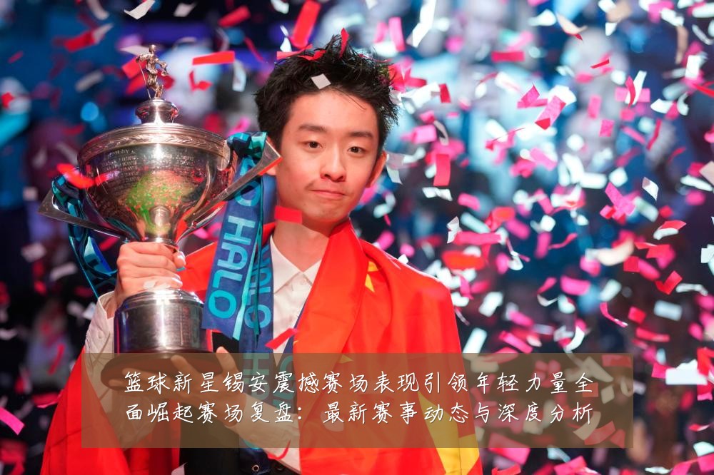 篮球新星锡安震撼赛场表现引领年轻力量全面崛起赛场复盘:最新赛事动态与深度分析