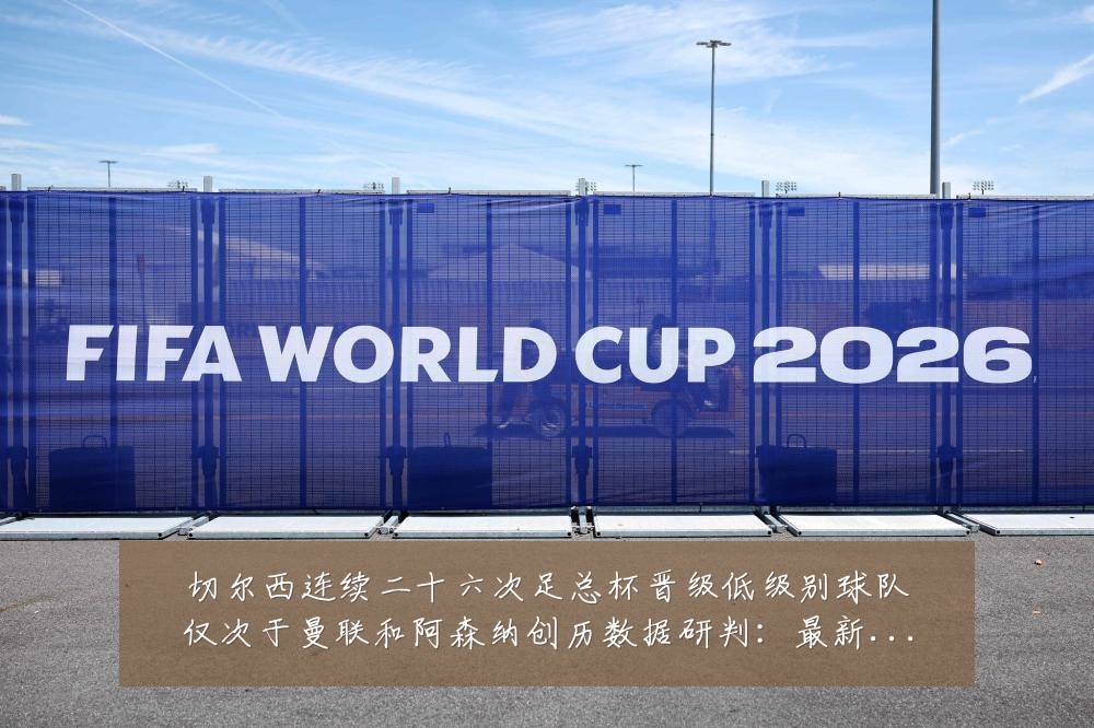 切尔西连续二十六次足总杯晋级低级别球队仅次于曼联和阿森纳创历数据研判:最新赛事动态与深度分析