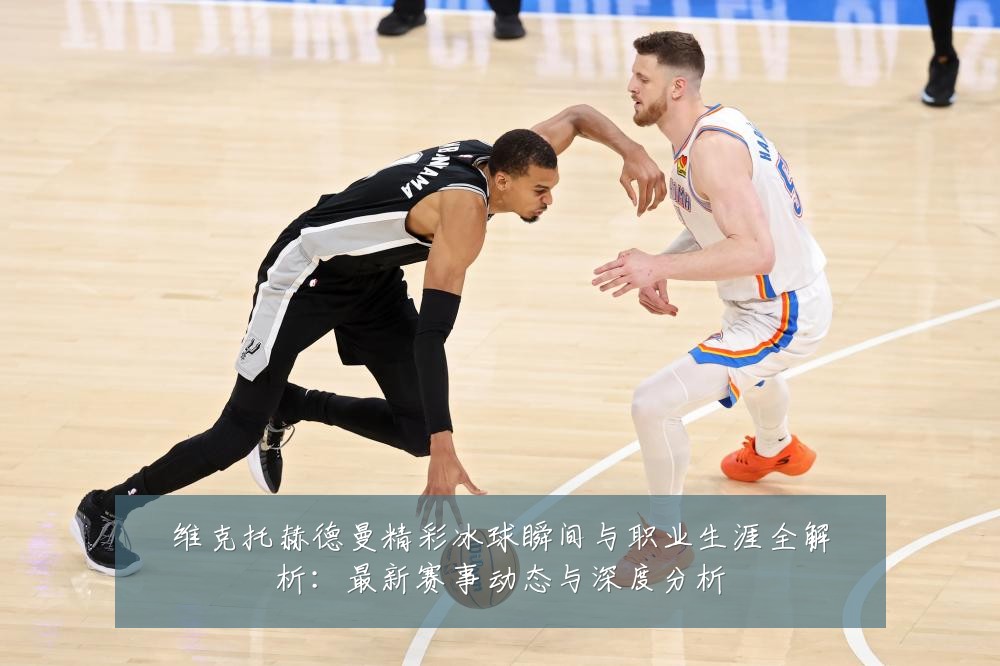 维克托赫德曼精彩冰球瞬间与职业生涯全解析:最新赛事动态与深度分析