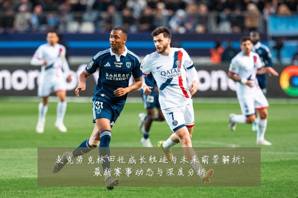 麦克劳克林田径成长轨迹与未来前景解析:最新赛事动态与深度分析
